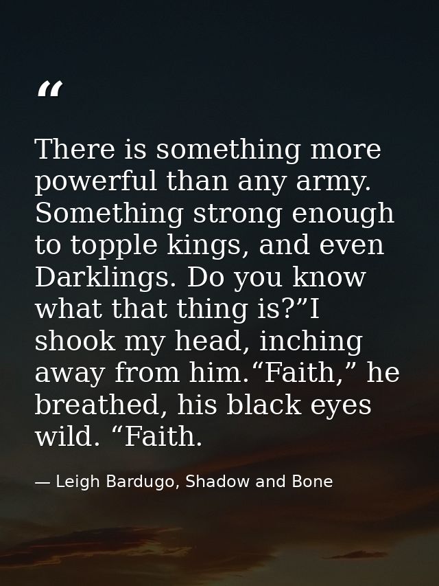 There is something more powerful than any army. Something strong enough to topple kings, and even Darklings. Do you know — Leigh Bardugo, Shadow and Bone