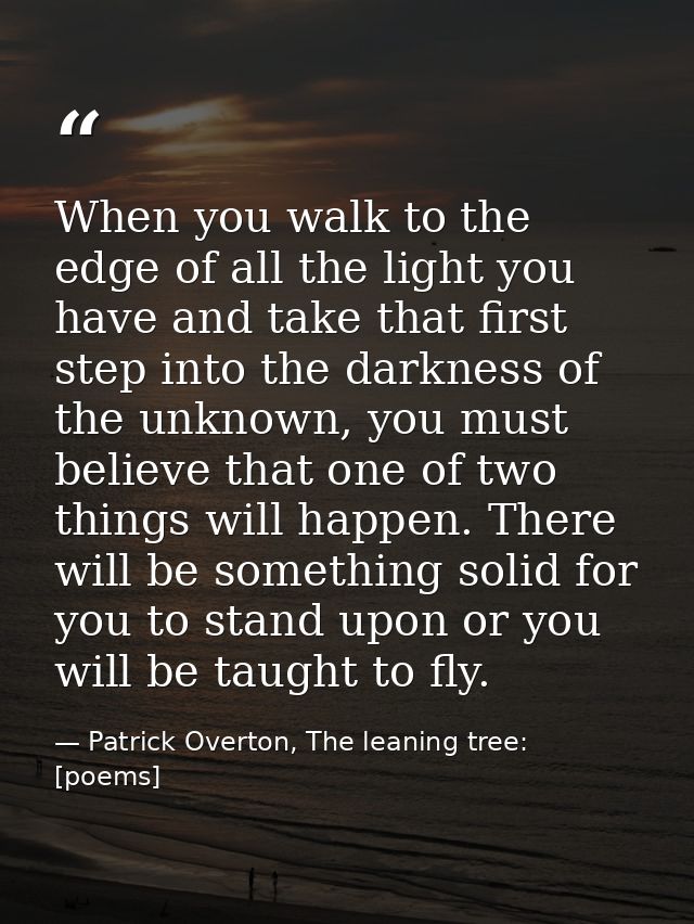 When you walk to the edge of all the light you have and take that first step into the darkness of the unknown, you must  — Patrick Overton, The leaning tree: [poems]