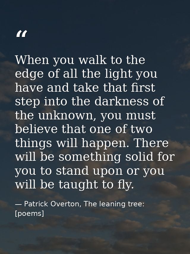 When you walk to the edge of all the light you have and take that first step into the darkness of the unknown, you must  — Patrick Overton, The leaning tree: [poems]