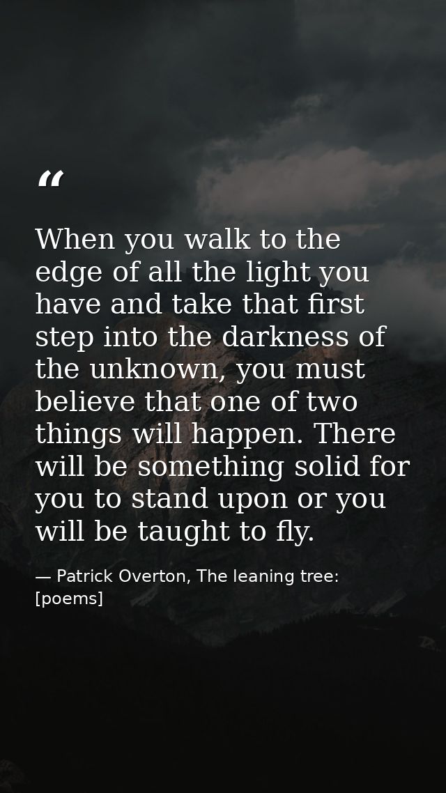 When you walk to the edge of all the light you have and take that first step into the darkness of the unknown, you must  — Patrick Overton, The leaning tree: [poems]