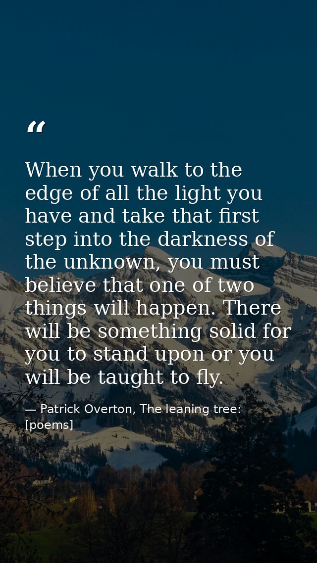 When you walk to the edge of all the light you have and take that first step into the darkness of the unknown, you must  — Patrick Overton, The leaning tree: [poems]