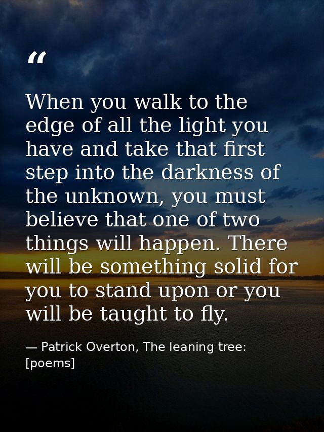 When you walk to the edge of all the light you have and take that first step into the darkness of the unknown, you must  — Patrick Overton, The leaning tree: [poems]