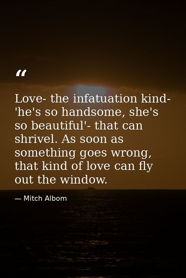 Love- the infatuation kind- 'he's so handsome, she's so beautiful'- that can shrivel. As soon as something goes wrong, t — Mitch Albom