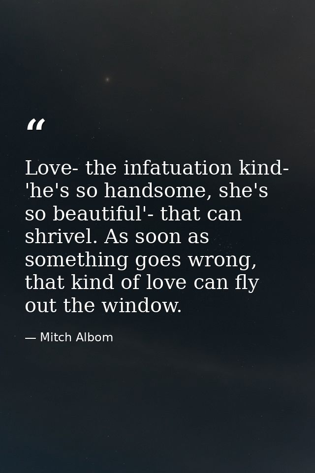 Love- the infatuation kind- 'he's so handsome, she's so beautiful'- that can shrivel. As soon as something goes wrong, t — Mitch Albom