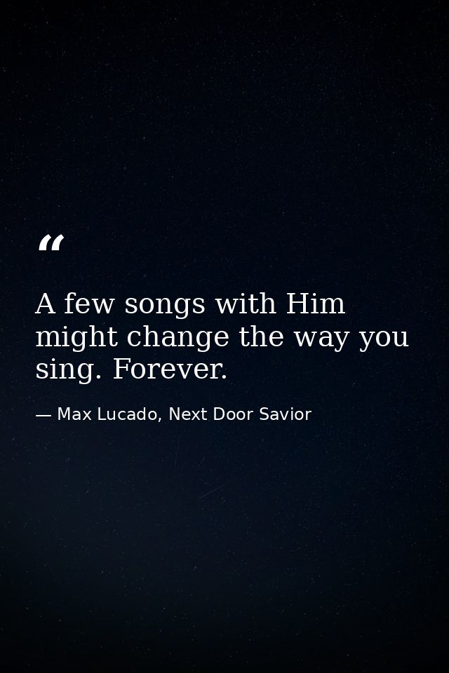 A few songs with Him might change the way you sing. Forever. — Max Lucado, Next Door Savior