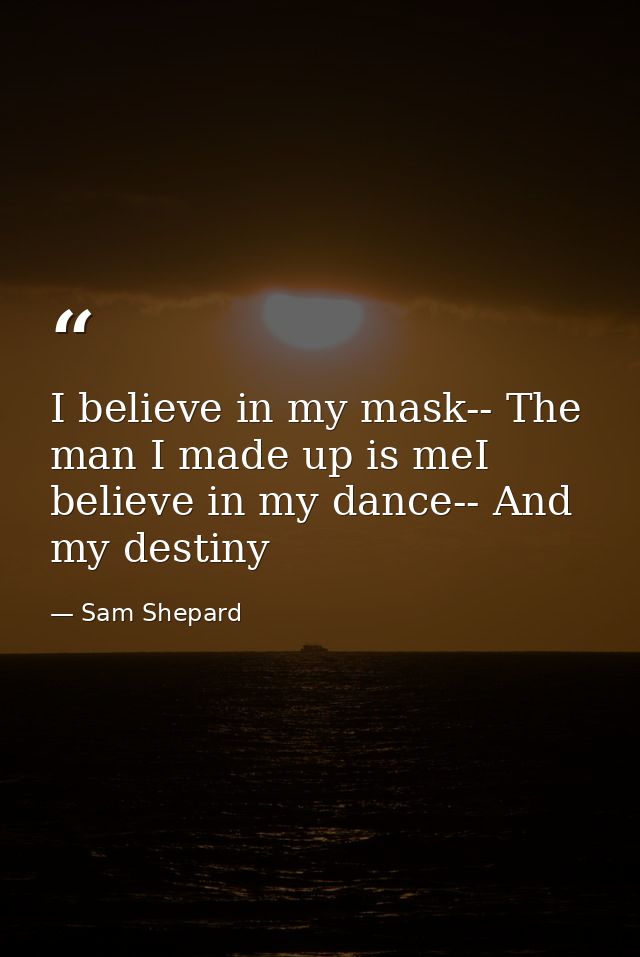 I believe in my mask-- The man I made up is meI believe in my dance-- And my destiny — Sam Shepard