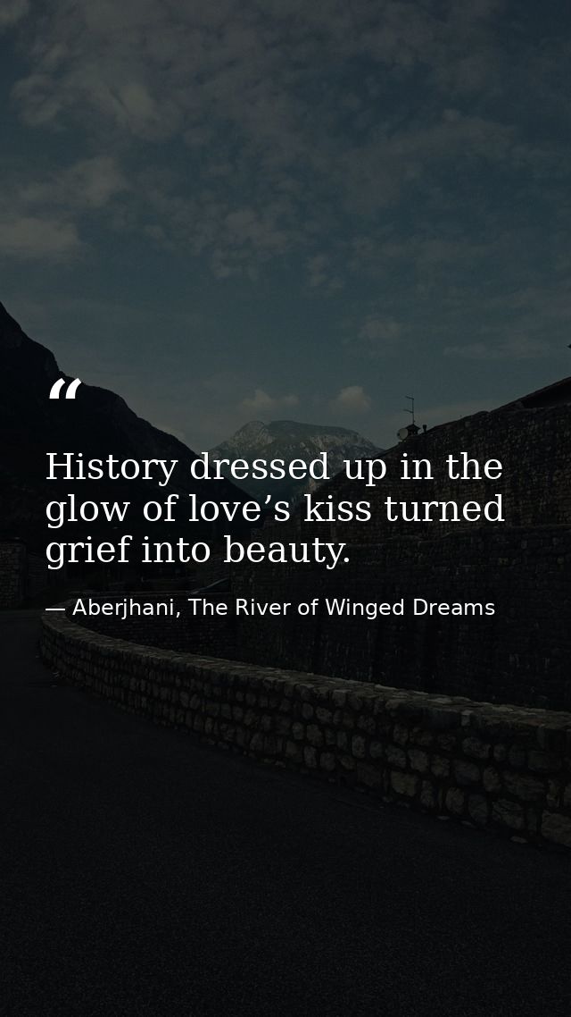 History dressed up in the glow of love’s kiss turned grief into beauty. — Aberjhani, The River of Winged Dreams