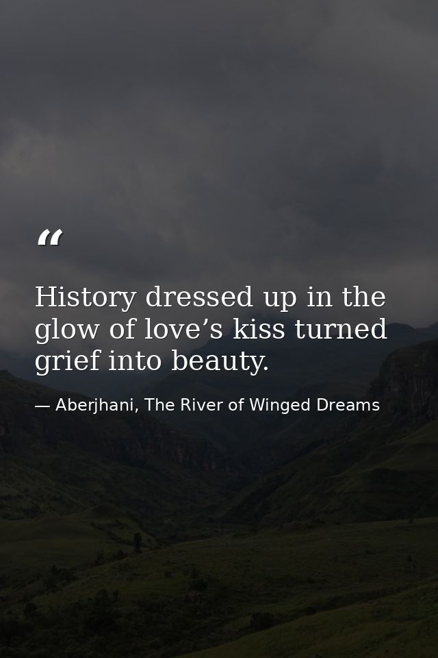 History dressed up in the glow of love’s kiss turned grief into beauty. — Aberjhani, The River of Winged Dreams