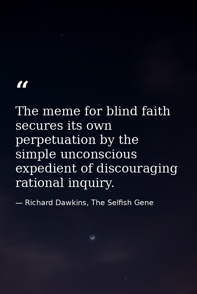 The meme for blind faith secures its own perpetuation by the simple unconscious expedient of discouraging rational inqui — Richard Dawkins, The Selfish Gene