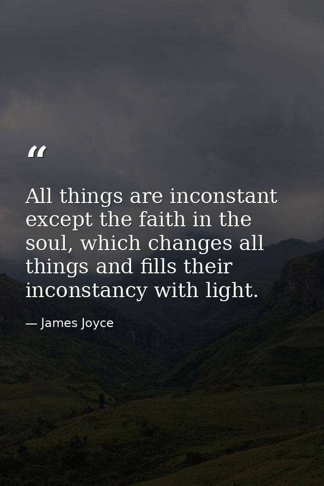 All things are inconstant except the faith in the soul, which changes all things and fills their inconstancy with light. — James Joyce