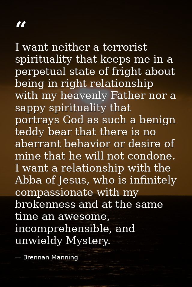 I want neither a terrorist spirituality that keeps me in a perpetual state of fright about being in right relationship w — Brennan Manning
