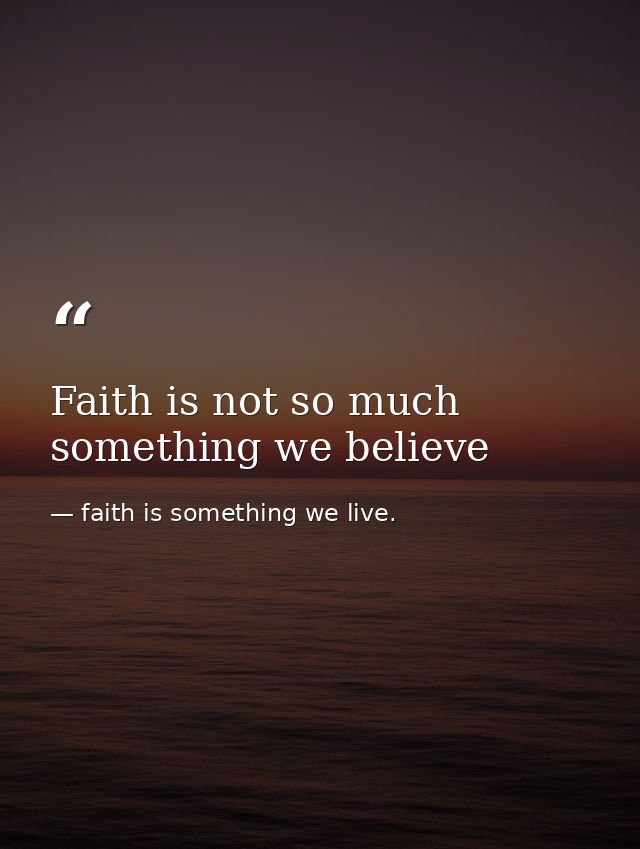 Faith is not so much something we believe — faith is something we live.