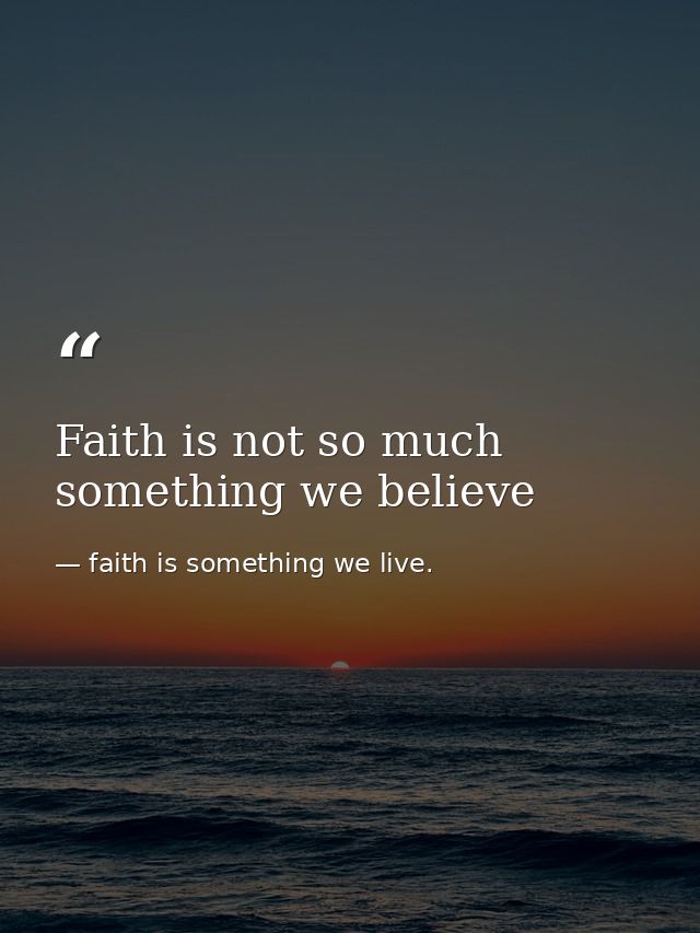 Faith is not so much something we believe — faith is something we live.