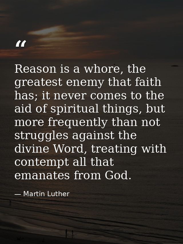 Reason is a whore, the greatest enemy that faith has; it never comes to the aid of spiritual things, but more frequently — Martin Luther