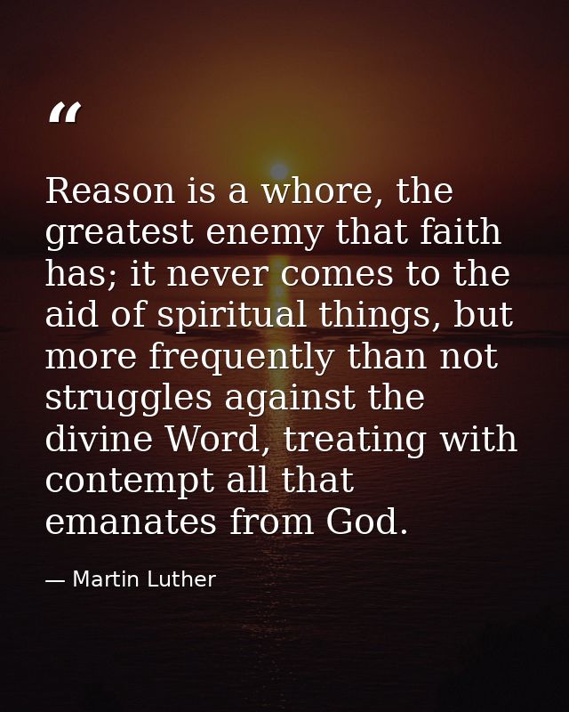 Reason is a whore, the greatest enemy that faith has; it never comes to the aid of spiritual things, but more frequently — Martin Luther