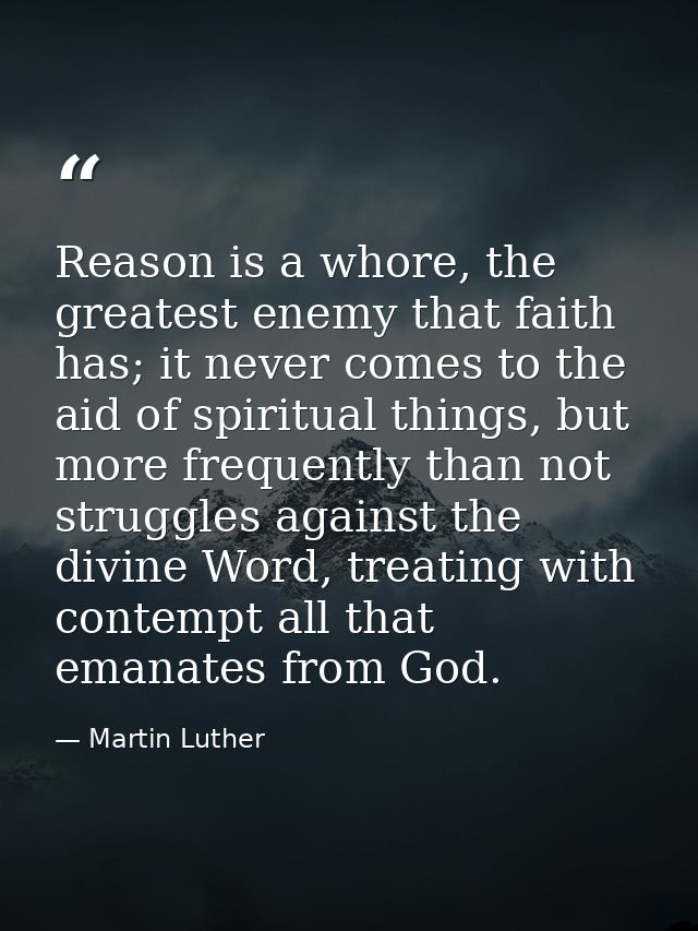 Reason is a whore, the greatest enemy that faith has; it never comes to the aid of spiritual things, but more frequently — Martin Luther
