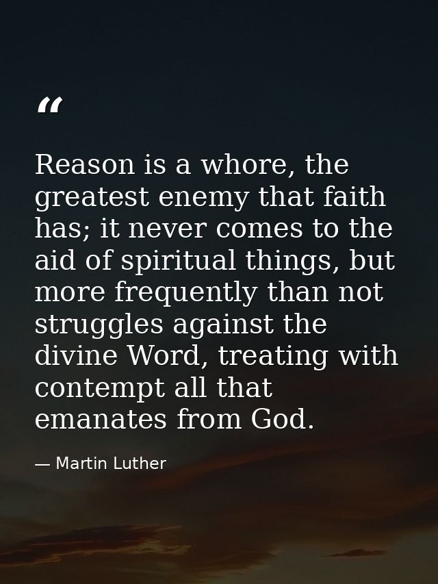 Reason is a whore, the greatest enemy that faith has; it never comes to the aid of spiritual things, but more frequently — Martin Luther