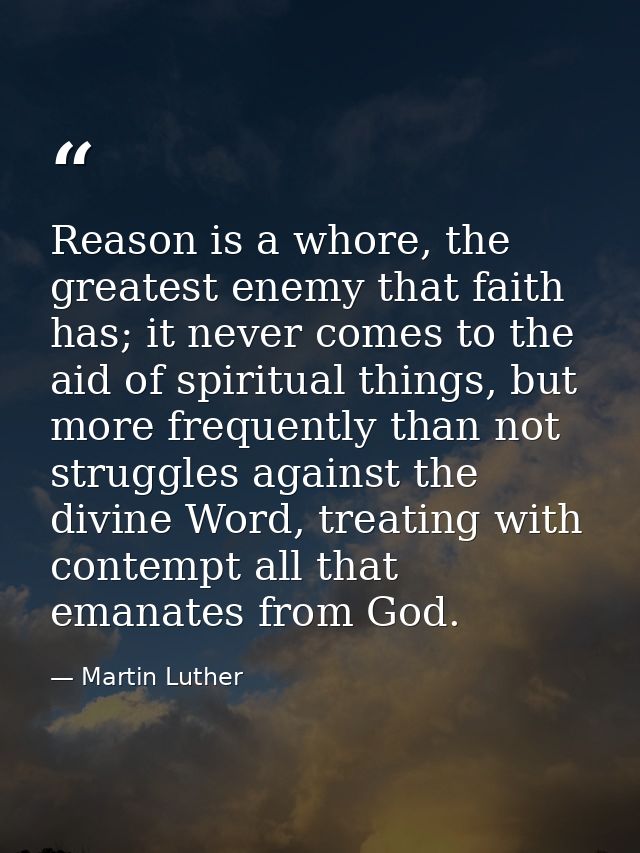 Reason is a whore, the greatest enemy that faith has; it never comes to the aid of spiritual things, but more frequently — Martin Luther