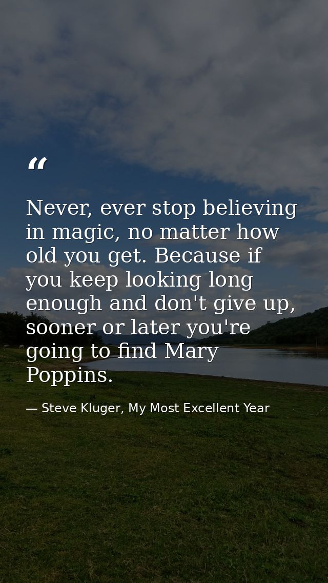 Never, ever stop believing in magic, no matter how old you get. Because if you keep looking long enough and don't give u — Steve Kluger, My Most Excellent Year
