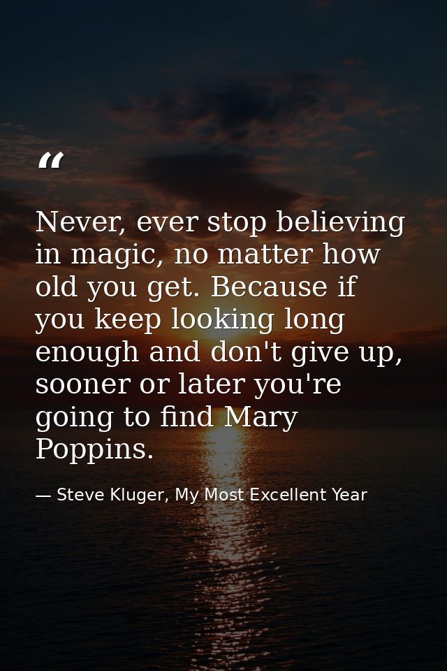 Never, ever stop believing in magic, no matter how old you get. Because if you keep looking long enough and don't give u — Steve Kluger, My Most Excellent Year