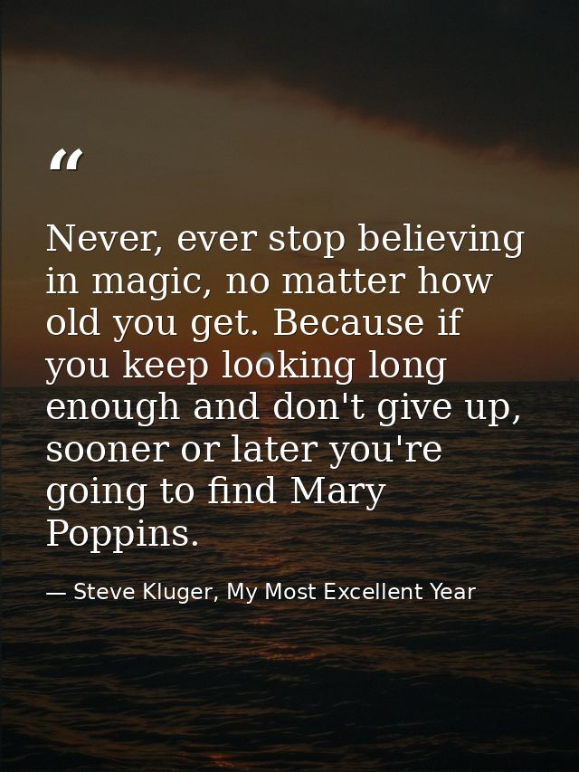 Never, ever stop believing in magic, no matter how old you get. Because if you keep looking long enough and don't give u — Steve Kluger, My Most Excellent Year