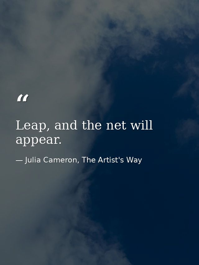 Leap, and the net will appear. — Julia Cameron, The Artist's Way
