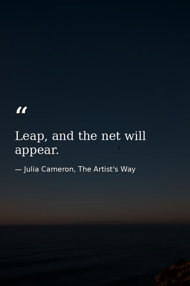 Leap, and the net will appear. — Julia Cameron, The Artist's Way