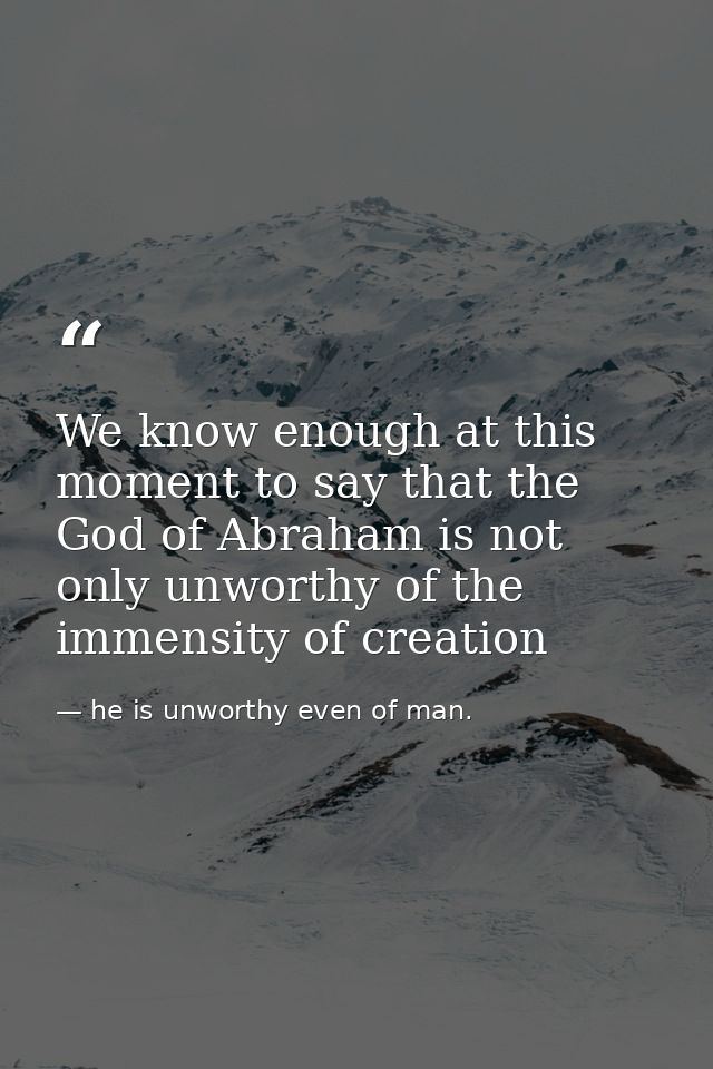 We know enough at this moment to say that the God of Abraham is not only unworthy of the immensity of creation — he is unworthy even of man.