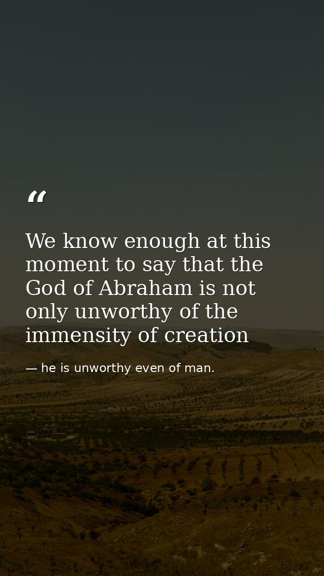 We know enough at this moment to say that the God of Abraham is not only unworthy of the immensity of creation — he is unworthy even of man.
