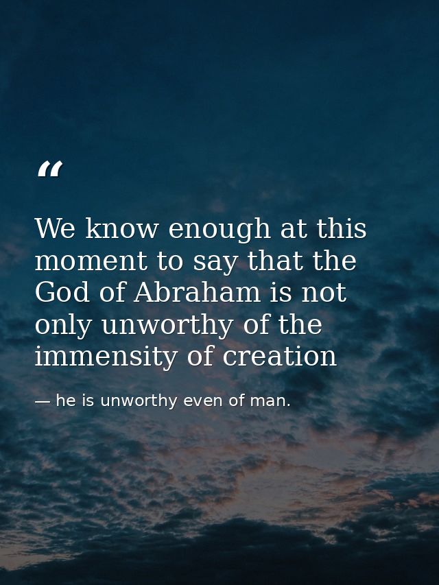 We know enough at this moment to say that the God of Abraham is not only unworthy of the immensity of creation — he is unworthy even of man.