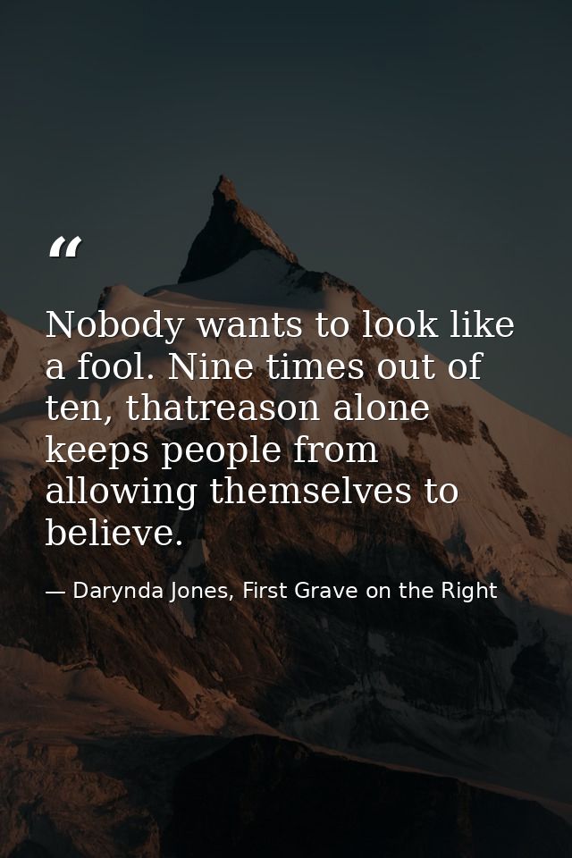 Nobody wants to look like a fool. Nine times out of ten, thatreason alone keeps people from allowing themselves to belie — Darynda Jones, First Grave on the Right