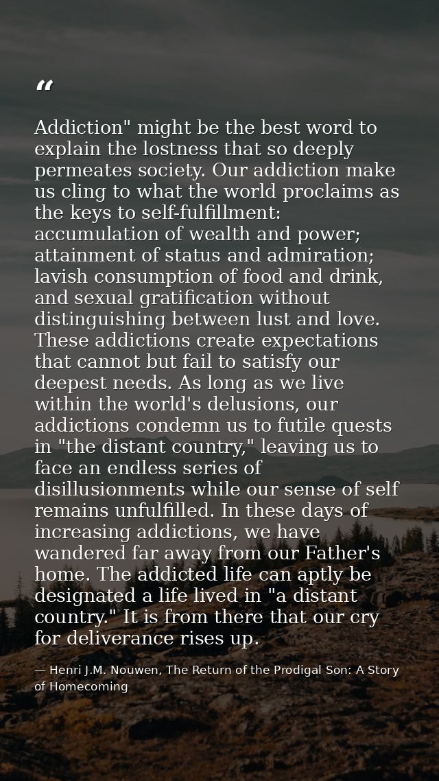Addiction" might be the best word to explain the lostness that so deeply permeates society. Our addiction make us cling  — Henri J.M. Nouwen, The Return of the Prodigal Son: A Story of Homecoming
