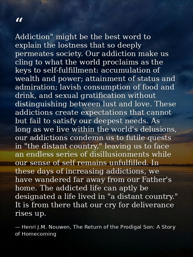 Addiction" might be the best word to explain the lostness that so deeply permeates society. Our addiction make us cling  — Henri J.M. Nouwen, The Return of the Prodigal Son: A Story of Homecoming