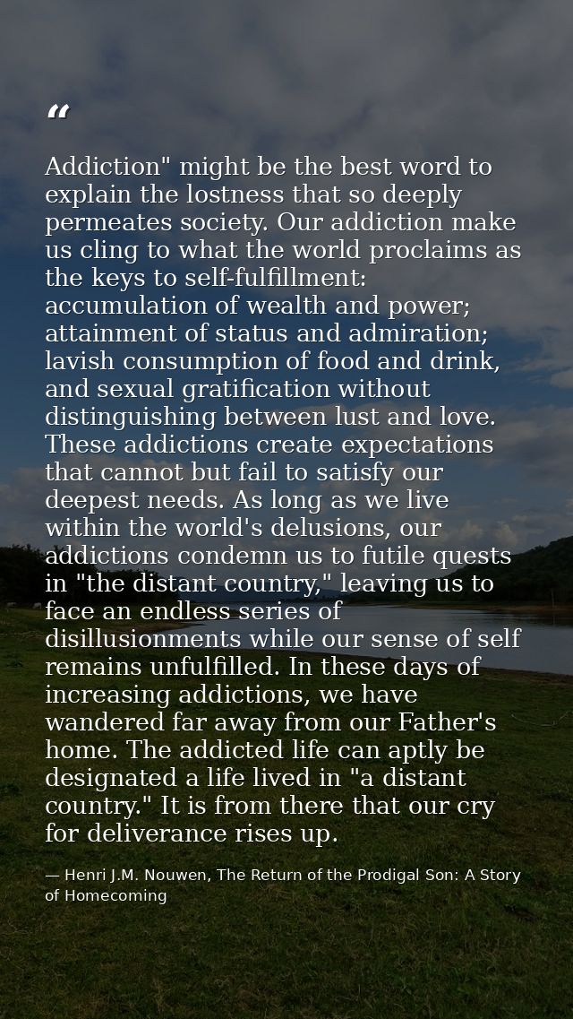Addiction" might be the best word to explain the lostness that so deeply permeates society. Our addiction make us cling  — Henri J.M. Nouwen, The Return of the Prodigal Son: A Story of Homecoming