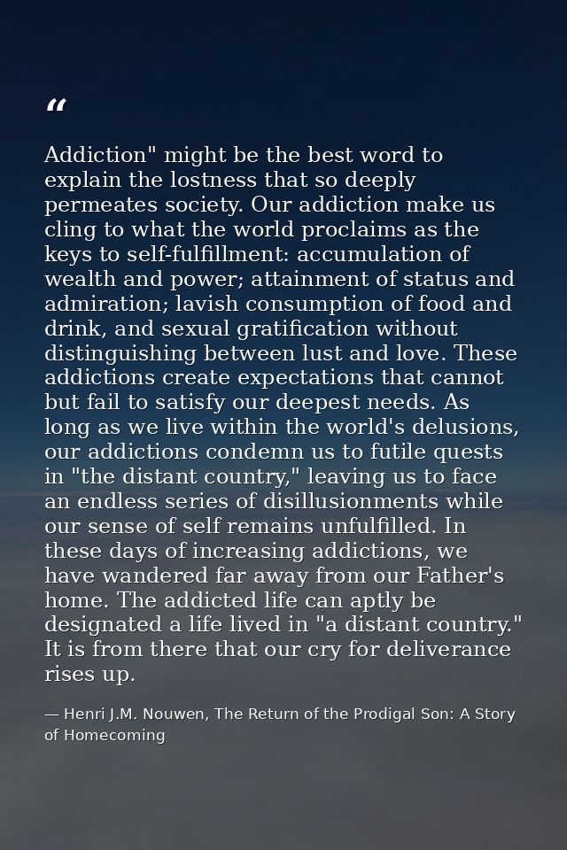 Addiction" might be the best word to explain the lostness that so deeply permeates society. Our addiction make us cling  — Henri J.M. Nouwen, The Return of the Prodigal Son: A Story of Homecoming