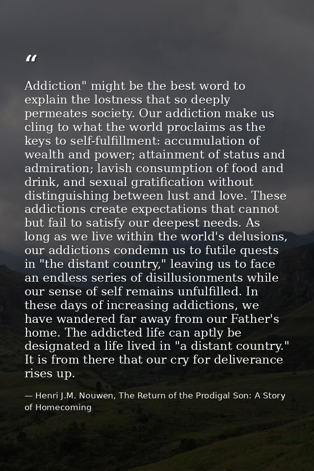 Addiction" might be the best word to explain the lostness that so deeply permeates society. Our addiction make us cling  — Henri J.M. Nouwen, The Return of the Prodigal Son: A Story of Homecoming