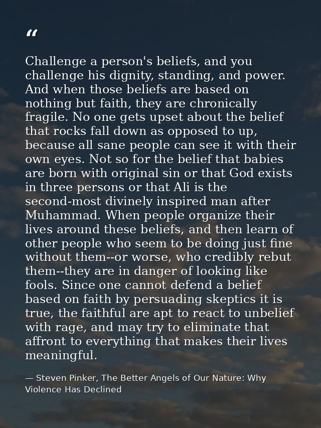 Challenge a person's beliefs, and you challenge his dignity, standing, and power. And when those beliefs are based on no — Steven Pinker, The Better Angels of Our Nature: Why Violence Has Declined