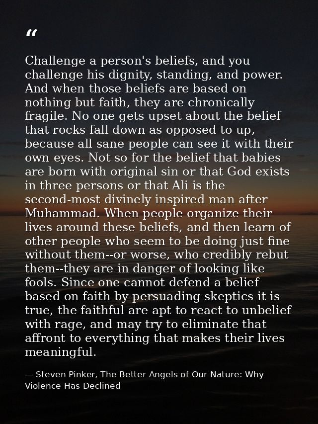 Challenge a person's beliefs, and you challenge his dignity, standing, and power. And when those beliefs are based on no — Steven Pinker, The Better Angels of Our Nature: Why Violence Has Declined