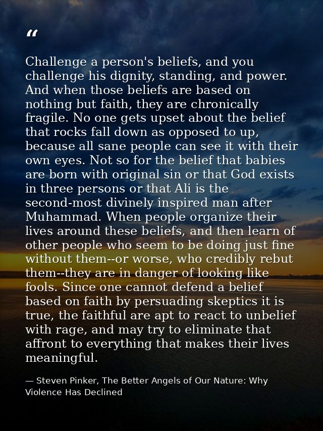 Challenge a person's beliefs, and you challenge his dignity, standing, and power. And when those beliefs are based on no — Steven Pinker, The Better Angels of Our Nature: Why Violence Has Declined