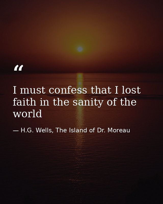 I must confess that I lost faith in the sanity of the world — H.G. Wells, The Island of Dr. Moreau