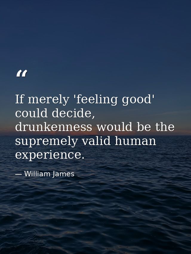 If merely 'feeling good' could decide, drunkenness would be the supremely valid human experience. — William James