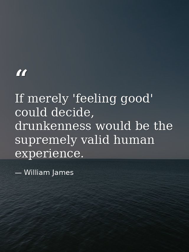If merely 'feeling good' could decide, drunkenness would be the supremely valid human experience. — William James
