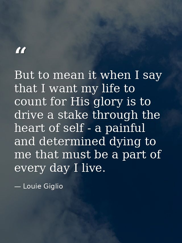 But to mean it when I say that I want my life to count for His glory is to drive a stake through the heart of self - a p — Louie Giglio