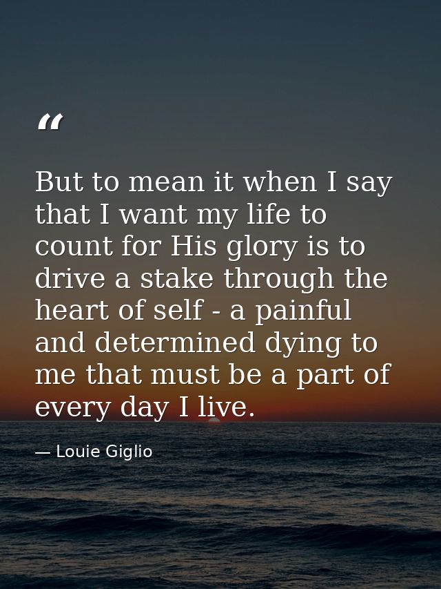 But to mean it when I say that I want my life to count for His glory is to drive a stake through the heart of self - a p — Louie Giglio