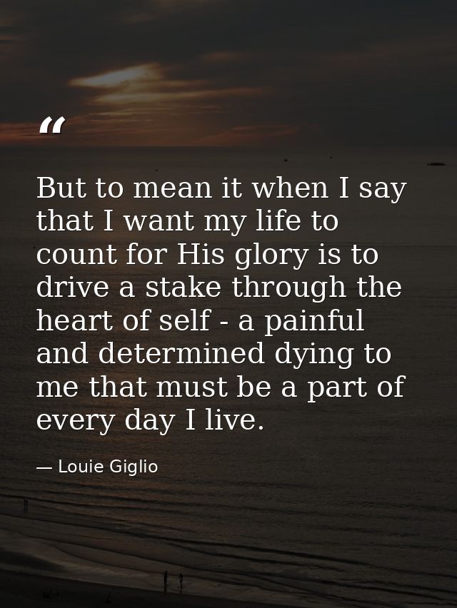 But to mean it when I say that I want my life to count for His glory is to drive a stake through the heart of self - a p — Louie Giglio