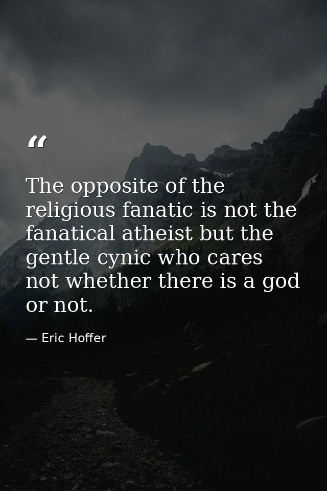 The opposite of the religious fanatic is not the fanatical atheist but the gentle cynic who cares not whether there is a — Eric Hoffer