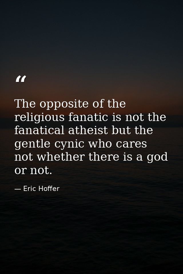 The opposite of the religious fanatic is not the fanatical atheist but the gentle cynic who cares not whether there is a — Eric Hoffer