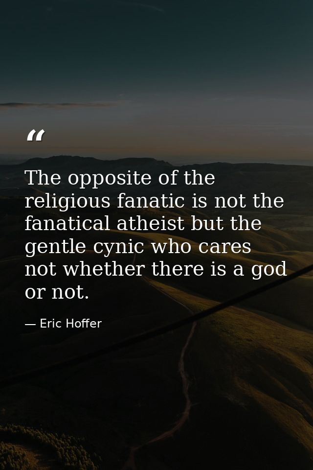 The opposite of the religious fanatic is not the fanatical atheist but the gentle cynic who cares not whether there is a — Eric Hoffer