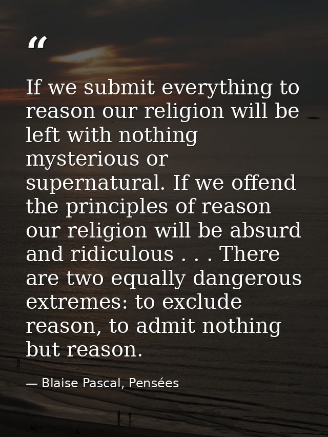 If we submit everything to reason our religion will be left with nothing mysterious or supernatural. If we offend the pr — Blaise Pascal, Pensées