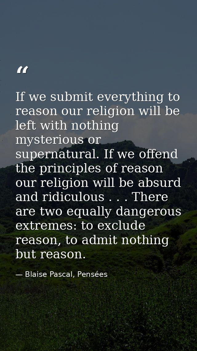 If we submit everything to reason our religion will be left with nothing mysterious or supernatural. If we offend the pr — Blaise Pascal, Pensées